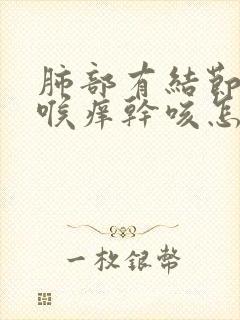 肺部有结节总是喉痒干咳怎么办 谢谢