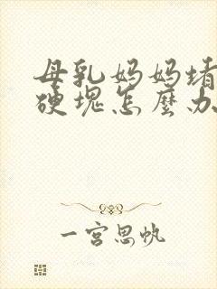 母乳妈妈堵奶有硬块怎么办