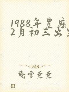 1988年农历2月初三出生的命运