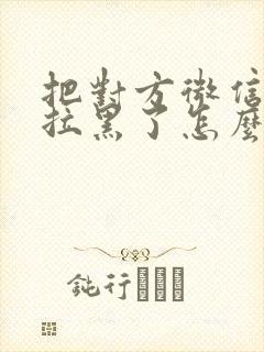 把对方微信删除拉黑了怎么加回来封面