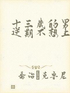 十三岁的男孩叛逆期不想上学了