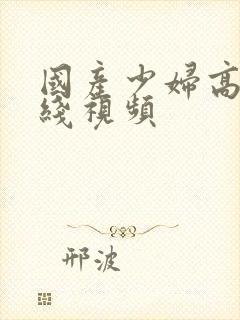 国产少妇高潮在线视频