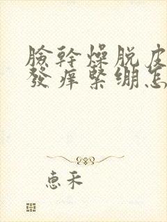 脸干燥脱皮发红发痒紧绷怎么治