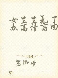 女生生气了怎么办高情商回复男生