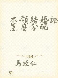 不领结婚证财产怎么分配