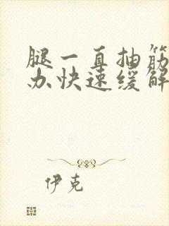 腿一直抽筋怎么办快速缓解疼痛