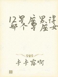 12星座男得到哪个星座女最不珍惜