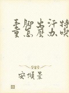 手脚出汗特别严重怎么办吃什么药