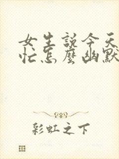 女生说今天特别忙怎么幽默回复