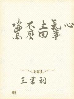 喘不上气心口疼怎么回事