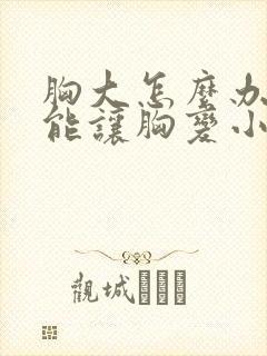 胸大怎么办怎么能让胸变小