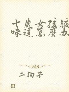 十岁女孩腋下有味道怎么办