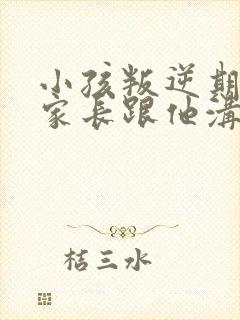 小孩叛逆期怎么家长跟他沟通