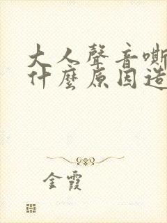 大人声音嘶哑是什么原因造成的