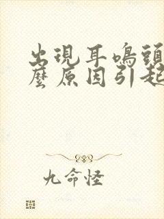 出现耳鸣头晕什么原因引起的