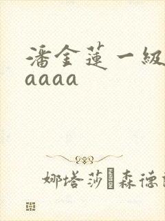 潘金莲一级淫片aaaa