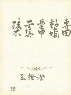 孩子爱动专注力不集中咱回事