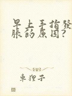 早上手指发麻发胀的原因?