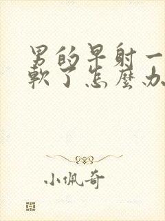 男的早射一会就软了怎么办