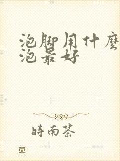 泡脚用什么东西泡最好