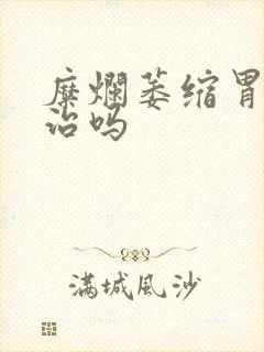 糜烂萎缩胃炎难治吗