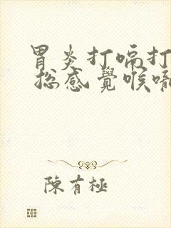 胃炎打嗝打不出 总感觉喉咙堵