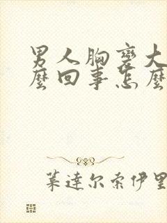 男人胸变大是怎么回事怎么治