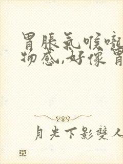 胃胀气喉咙有异物感,好像胃气顶着喉咙