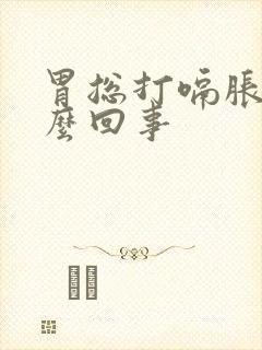 胃总打嗝胀气怎么回事