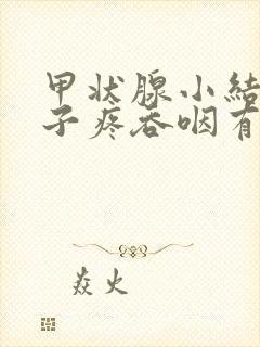 甲状腺小结节嗓子疼吞咽有异物感