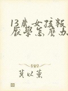 13岁女孩叛逆厌学怎么办