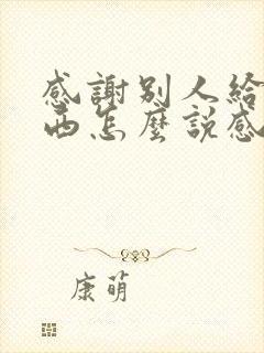 感谢别人给的东西怎么说感谢的话