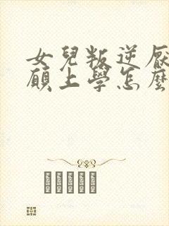 女儿叛逆厌学不愿上学怎么办