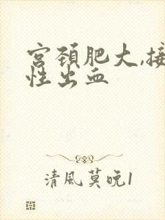 宫颈肥大,接触性出血