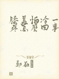 膝盖怕冷一冷就疼怎么回事