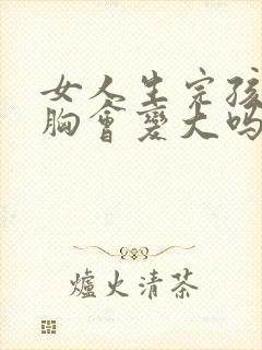 女人生完孩子后胸会变大吗