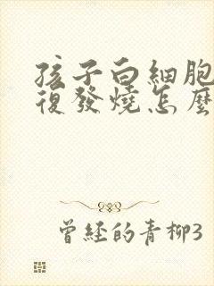 孩子白细胞低反复发烧怎么办封面