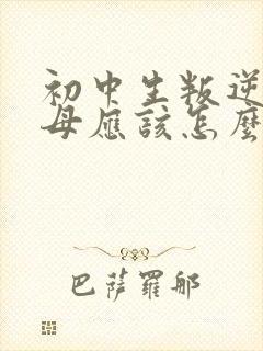 初中生叛逆期父母应该怎么做