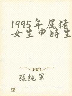 1995年属猪女生申时生好不好