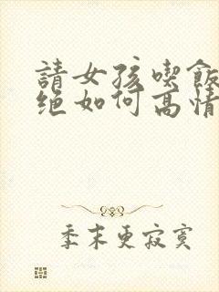 请女孩吃饭被拒绝如何高情商回复