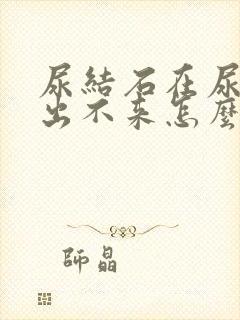 尿结石在尿道口出不来怎么办