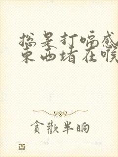 总是打嗝感觉有东西堵在喉咙