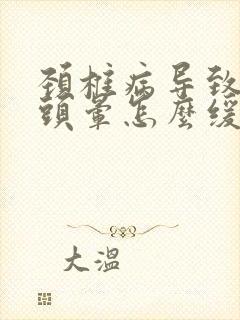 颈椎病导致头疼头晕怎么缓解