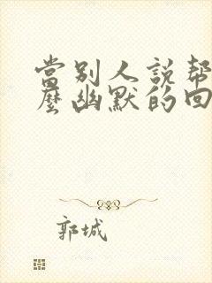 当别人说帮忙怎么幽默的回复