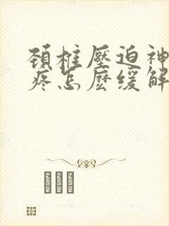 颈椎压迫神经头疼怎麽缓解