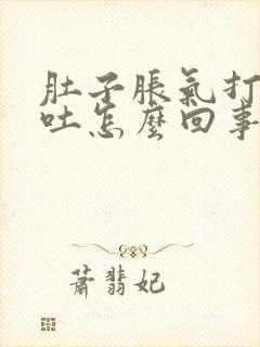 肚子胀气打嗝呕吐怎么回事