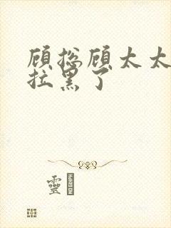 顾总顾太太把你拉黑了