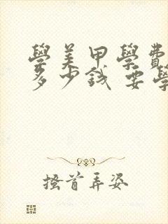 学美甲学费一般多少钱 要学多久