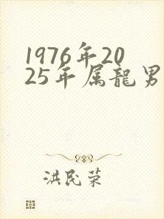 1976年2025年属龙男人的全年运势