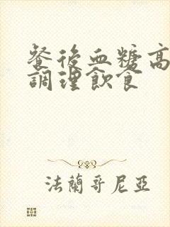 餐后血糖高怎样调理饮食